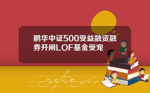 鹏华中证500受益融资融券开闸LOF基金受宠