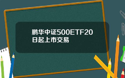 鹏华中证500ETF20日起上市交易