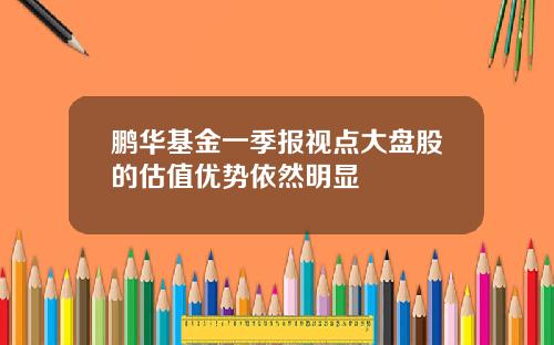 鹏华基金一季报视点大盘股的估值优势依然明显