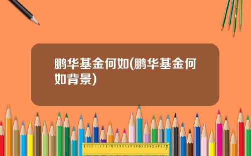 鹏华基金何如(鹏华基金何如背景)