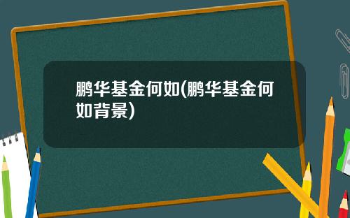 鹏华基金何如(鹏华基金何如背景)
