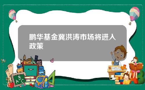 鹏华基金冀洪涛市场将进入政策