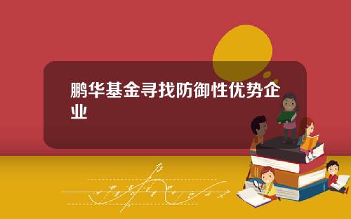 鹏华基金寻找防御性优势企业