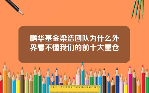 鹏华基金梁浩团队为什么外界看不懂我们的前十大重仓