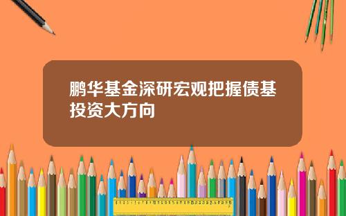 鹏华基金深研宏观把握债基投资大方向