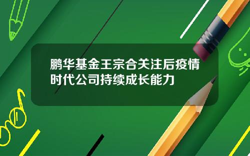 鹏华基金王宗合关注后疫情时代公司持续成长能力