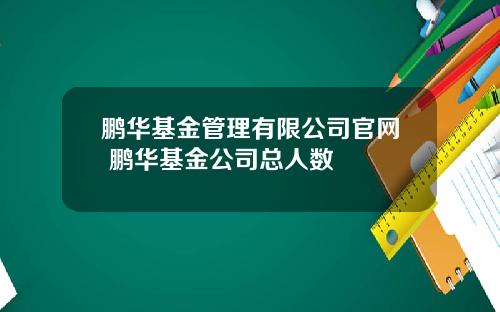 鹏华基金管理有限公司官网 鹏华基金公司总人数
