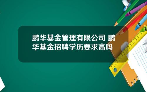 鹏华基金管理有限公司 鹏华基金招聘学历要求高吗