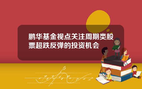 鹏华基金视点关注周期类股票超跌反弹的投资机会