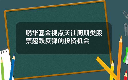 鹏华基金视点关注周期类股票超跌反弹的投资机会