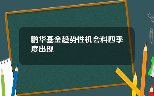鹏华基金趋势性机会料四季度出现