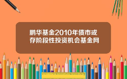 鹏华基金2010年债市或存阶段性投资机会基金网