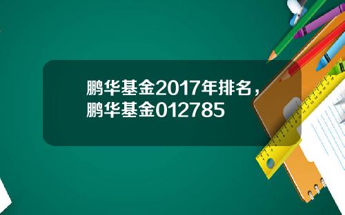 鹏华基金2017年排名，鹏华基金012785