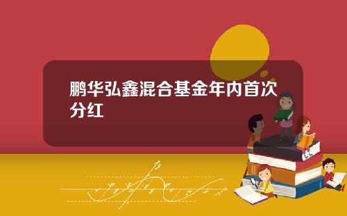 鹏华弘鑫混合基金年内首次分红