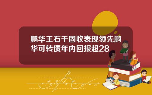 鹏华王石千固收表现领先鹏华可转债年内回报超28