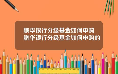 鹏华银行分级基金如何申购鹏华银行分级基金如何申购的