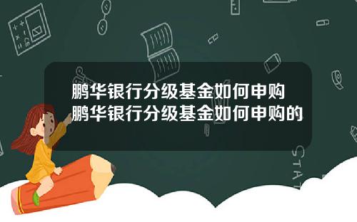 鹏华银行分级基金如何申购鹏华银行分级基金如何申购的