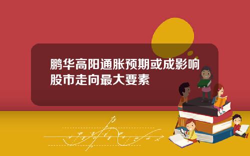 鹏华高阳通胀预期或成影响股市走向最大要素