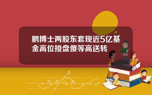 鹏博士两股东套现近5亿基金高位接盘傻等高送转