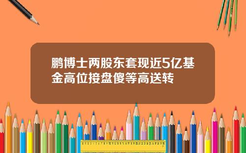 鹏博士两股东套现近5亿基金高位接盘傻等高送转