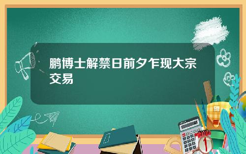鹏博士解禁日前夕乍现大宗交易
