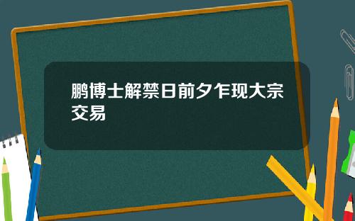 鹏博士解禁日前夕乍现大宗交易
