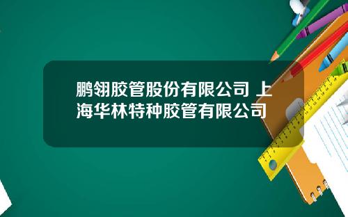 鹏翎胶管股份有限公司 上海华林特种胶管有限公司