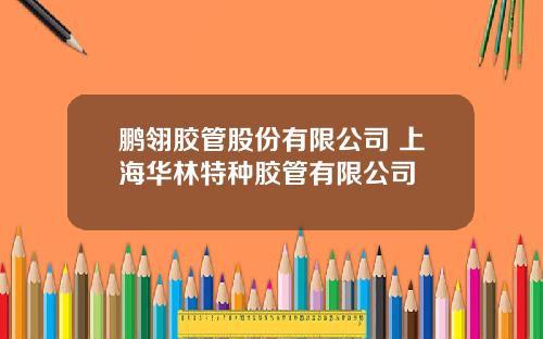 鹏翎胶管股份有限公司 上海华林特种胶管有限公司