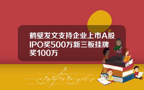 鹤壁发文支持企业上市A股IPO奖500万新三板挂牌奖100万