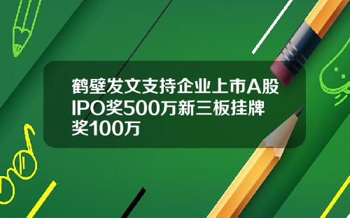 鹤壁发文支持企业上市A股IPO奖500万新三板挂牌奖100万
