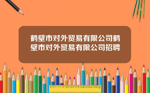 鹤壁市对外贸易有限公司鹤壁市对外贸易有限公司招聘