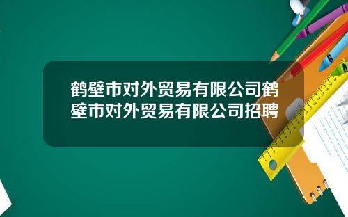鹤壁市对外贸易有限公司鹤壁市对外贸易有限公司招聘