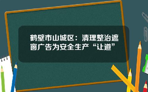 鹤壁市山城区：清理整治遮窗广告为安全生产“让道”