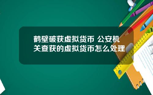 鹤壁破获虚拟货币 公安机关查获的虚拟货币怎么处理