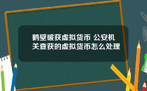 鹤壁破获虚拟货币 公安机关查获的虚拟货币怎么处理
