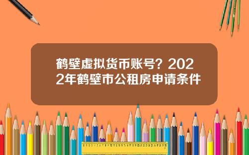 鹤壁虚拟货币账号？2022年鹤壁市公租房申请条件