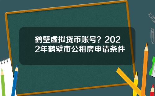 鹤壁虚拟货币账号？2022年鹤壁市公租房申请条件