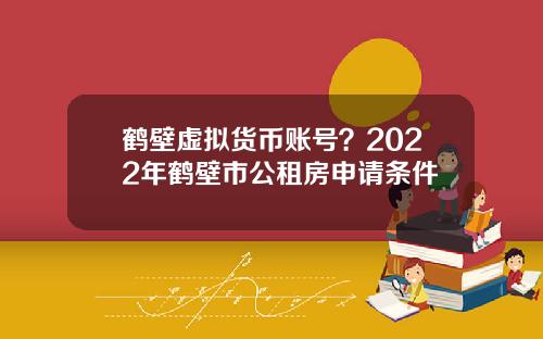 鹤壁虚拟货币账号？2022年鹤壁市公租房申请条件