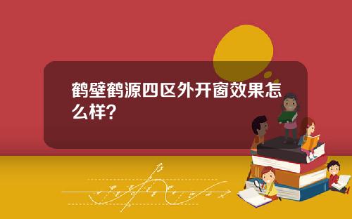 鹤壁鹤源四区外开窗效果怎么样？