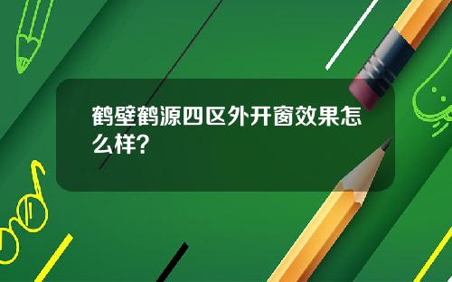 鹤壁鹤源四区外开窗效果怎么样？