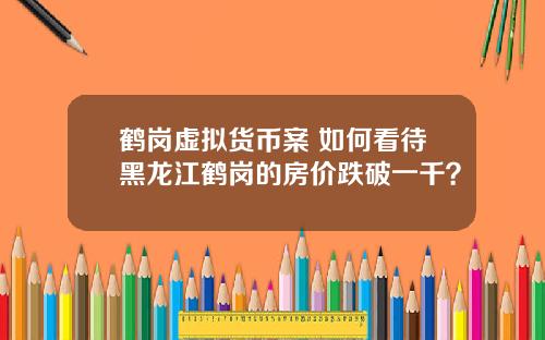 鹤岗虚拟货币案 如何看待黑龙江鹤岗的房价跌破一千？