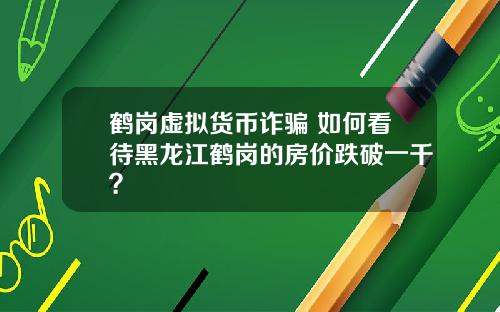 鹤岗虚拟货币诈骗 如何看待黑龙江鹤岗的房价跌破一千？