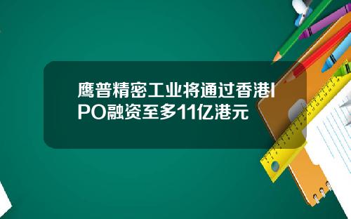 鹰普精密工业将通过香港IPO融资至多11亿港元