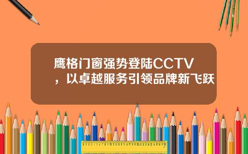 鹰格门窗强势登陆CCTV，以卓越服务引领品牌新飞跃