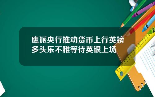 鹰派央行推动货币上行英镑多头乐不雅等待英银上场