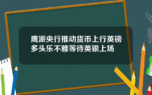 鹰派央行推动货币上行英镑多头乐不雅等待英银上场