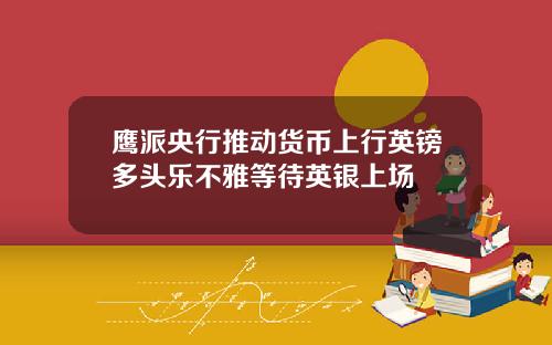 鹰派央行推动货币上行英镑多头乐不雅等待英银上场