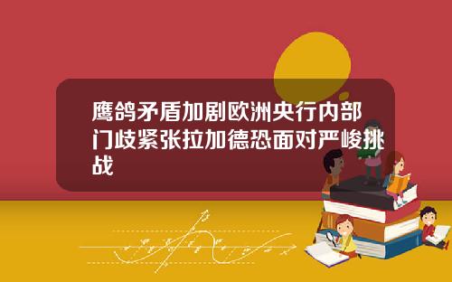 鹰鸽矛盾加剧欧洲央行内部门歧紧张拉加德恐面对严峻挑战