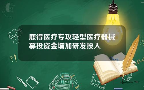 鹿得医疗专攻轻型医疗器械募投资金增加研发投入