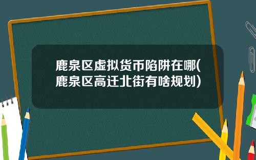 鹿泉区虚拟货币陷阱在哪(鹿泉区高迁北街有啥规划)